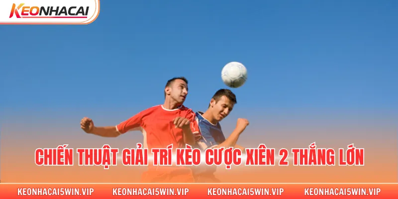 Chiến thuật giải trí kèo cược xiên 2 thắng lớn